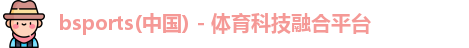 bsports(中国) - 体育科技融合平台